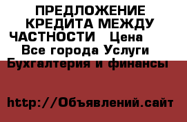 ПРЕДЛОЖЕНИЕ КРЕДИТА МЕЖДУ ЧАСТНОСТИ › Цена ­ 0 - Все города Услуги » Бухгалтерия и финансы   